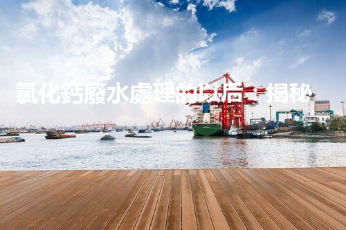 氯化鈣廢水處理的以后：揭秘高效無害化技術？